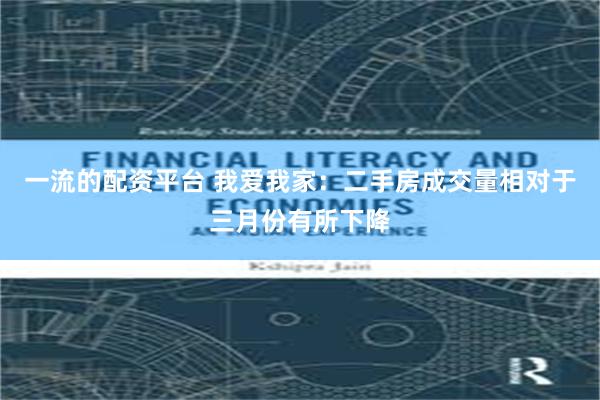 一流的配资平台 我爱我家：二手房成交量相对于三月份有所下降