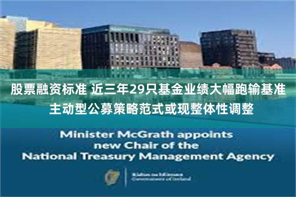 股票融资标准 近三年29只基金业绩大幅跑输基准  主动型公募策略范式或现整体性调整
