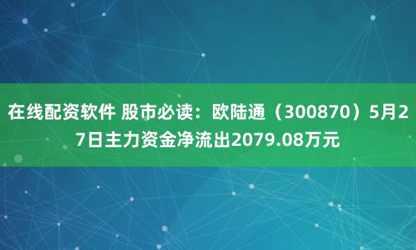 在线配资软件 股市必读：欧陆通（300870）5月27日主力资金净流出2079.08万元