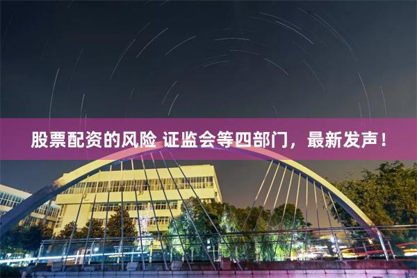 股票配资的风险 证监会等四部门，最新发声！