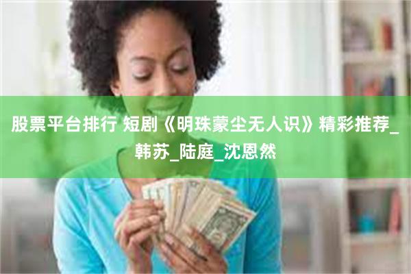 股票平台排行 短剧《明珠蒙尘无人识》精彩推荐_韩苏_陆庭_沈恩然