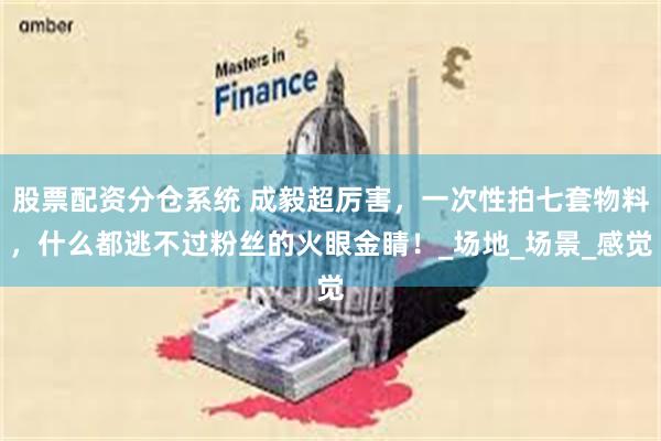 股票配资分仓系统 成毅超厉害，一次性拍七套物料，什么都逃不过粉丝的火眼金睛！_场地_场景_感觉