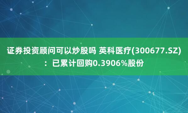证券投资顾问可以炒股吗 英科医疗(300677.SZ)：已累计回购0.3906%股份