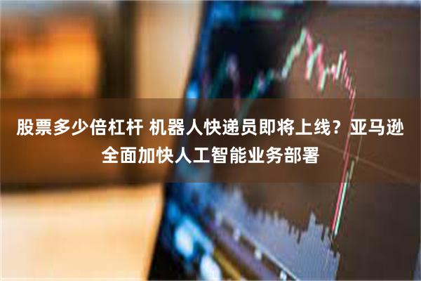 股票多少倍杠杆 机器人快递员即将上线？亚马逊全面加快人工智能业务部署