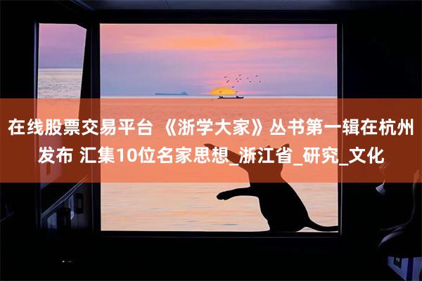 在线股票交易平台 《浙学大家》丛书第一辑在杭州发布 汇集10位名家思想_浙江省_研究_文化