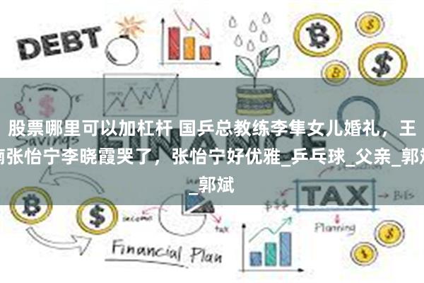 股票哪里可以加杠杆 国乒总教练李隼女儿婚礼，王楠张怡宁李晓霞哭了，张怡宁好优雅_乒乓球_父亲_郭斌