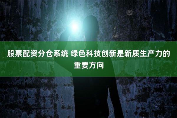 股票配资分仓系统 绿色科技创新是新质生产力的重要方向