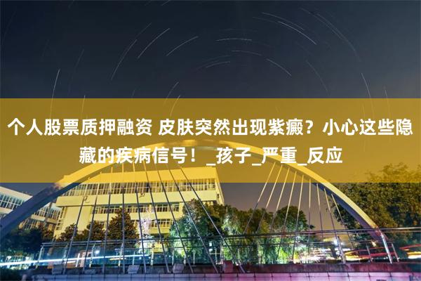 个人股票质押融资 皮肤突然出现紫癜？小心这些隐藏的疾病信号！_孩子_严重_反应