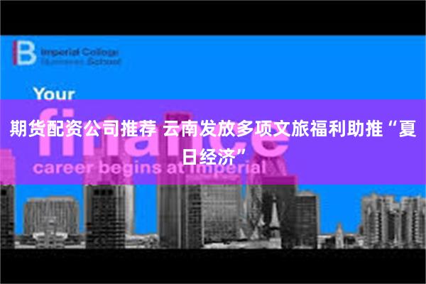 期货配资公司推荐 云南发放多项文旅福利助推“夏日经济”