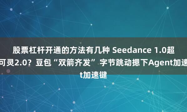 股票杠杆开通的方法有几种 Seedance 1.0超越可灵2.0？豆包“双箭齐发” 字节跳动摁下Agent加速键