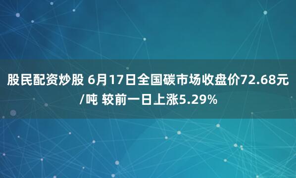 股民配资炒股 6月17日全国碳市场收盘价72.68元/吨 较前一日上涨5.29%