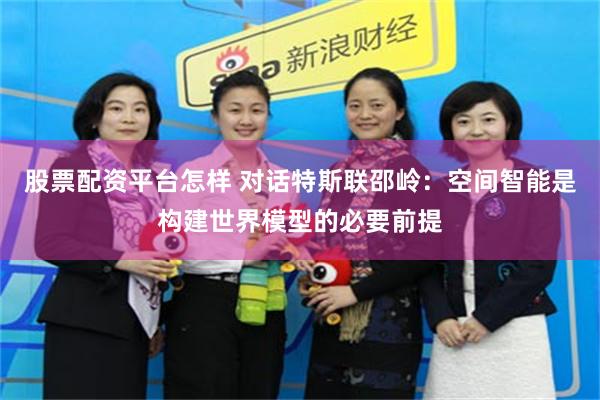 股票配资平台怎样 对话特斯联邵岭：空间智能是构建世界模型的必要前提