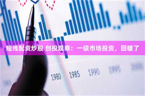 短线配资炒股 创投观察：一级市场投资，回暖了