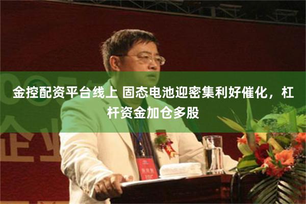 金控配资平台线上 固态电池迎密集利好催化，杠杆资金加仓多股