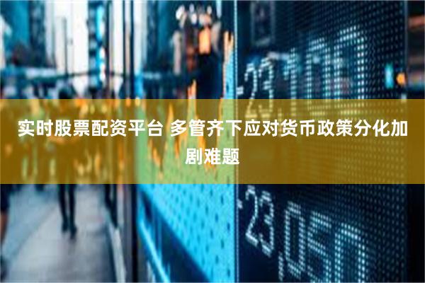 实时股票配资平台 多管齐下应对货币政策分化加剧难题