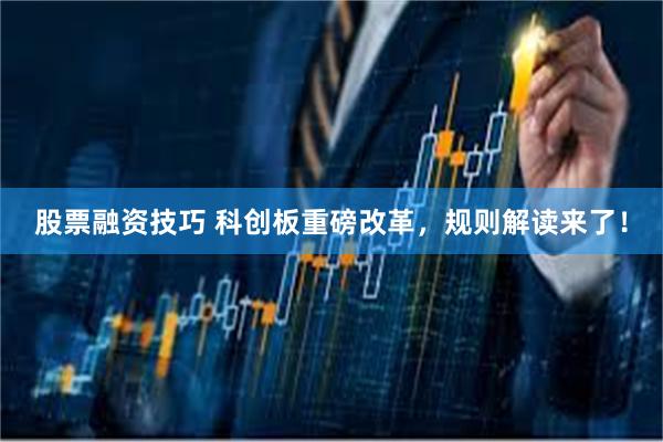 股票融资技巧 科创板重磅改革，规则解读来了！