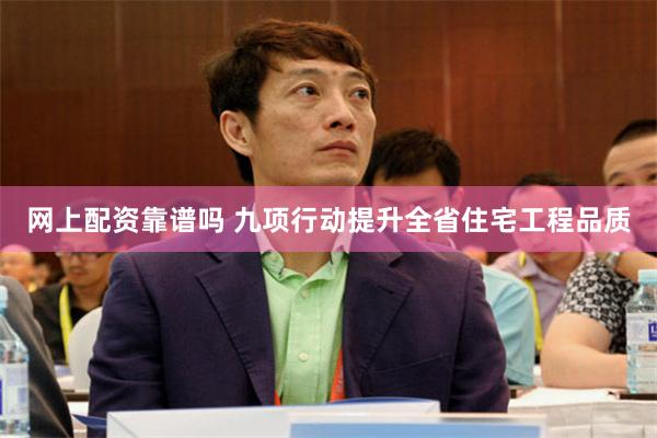 网上配资靠谱吗 九项行动提升全省住宅工程品质