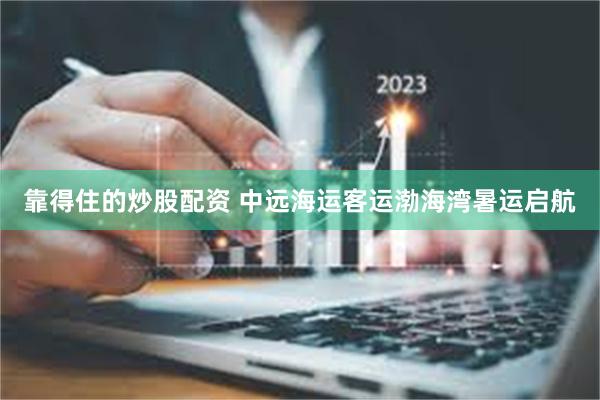 靠得住的炒股配资 中远海运客运渤海湾暑运启航