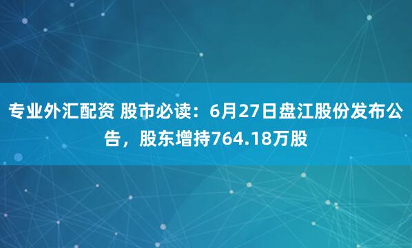 专业外汇配资 股市必读：6月27日盘江股份发布公告，股东增持764.18万股
