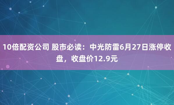 10倍配资公司 股市必读：中光防雷6月27日涨停收盘，收盘价12.9元