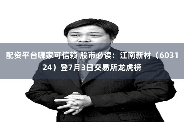 配资平台哪家可信赖 股市必读：江南新材（603124）登7月3日交易所龙虎榜