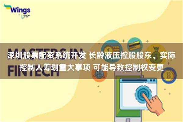 深圳股票配资系统开发 长龄液压控股股东、实际控制人筹划重大事项 可能导致控制权变更